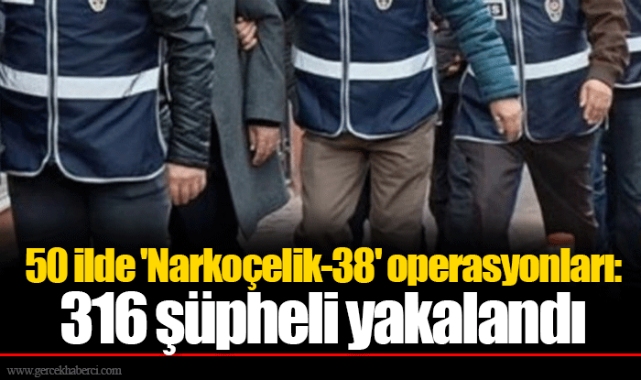 50 ilde 'Narkoçelik-38' operasyonları: 316 şüpheli yakalandı