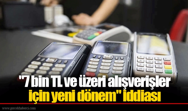 "7 bin TL ve üzeri alışverişler için yeni dönem" iddiası