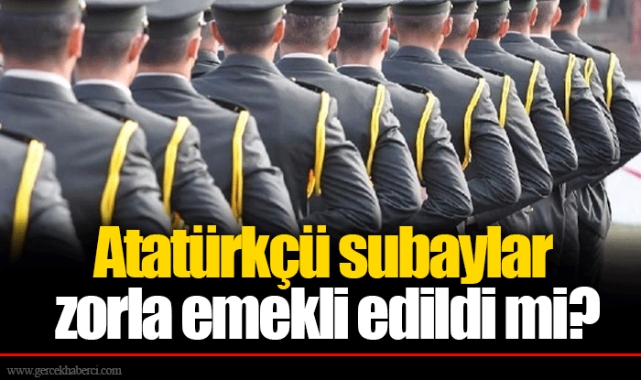 Atatürkçü subaylar zorla emekli edildi mi?