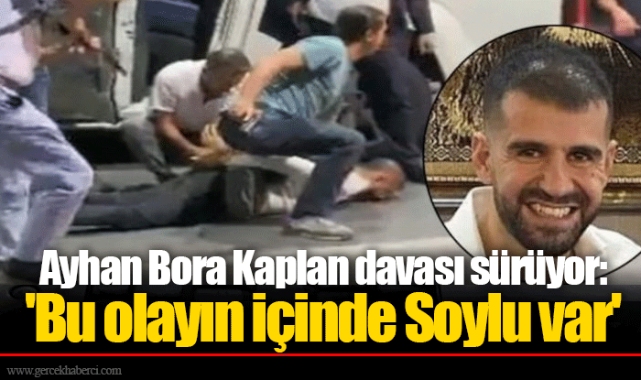 Ayhan Bora Kaplan davası sürüyor: 'Bu olayın içinde Soylu var'