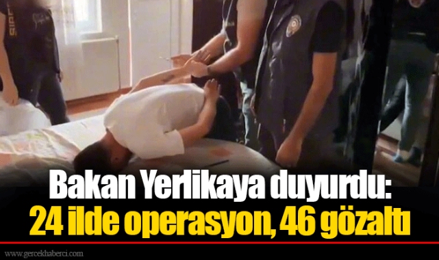 Bakan Yerlikaya duyurdu: 24 ilde operasyon, 46 gözaltı