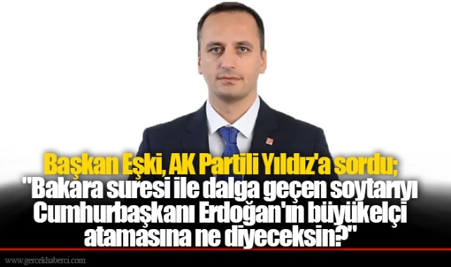 Başkan Eşki AK Partili Yıldız'a sordu; "Bakara suresi ile dalga geçen soytarıyı Cumhurbaşkanı Erdoğan'ın büyükelçi atamasına ne diyeceksin?"