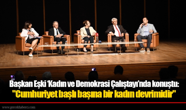 Başkan Eşki ‘Kadın ve Demokrasi Çalıştayı’nda konuştu:  "Cumhuriyet başlı başına bir kadın devrimidir"