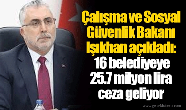 Çalışma ve Sosyal Güvenlik Bakanı Işıkhan açıkladı: 16 belediyeye 25.7 milyon lira ceza geliyor