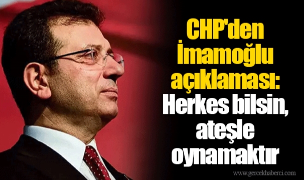CHP'den İmamoğlu açıklaması: Herkes bilsin, ateşle oynamaktır
