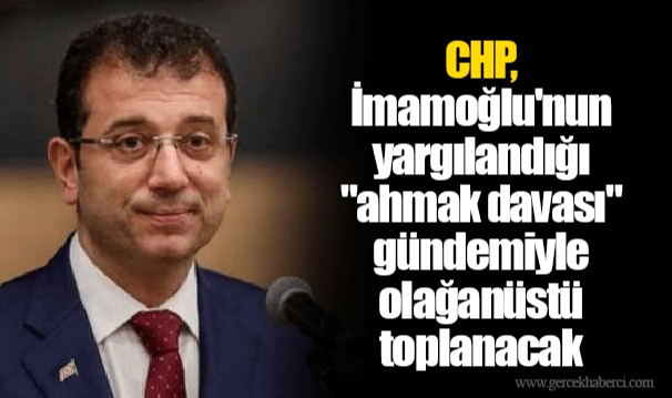 CHP, İmamoğlu'nun yargılandığı "ahmak davası" gündemiyle olağanüstü toplanacak
