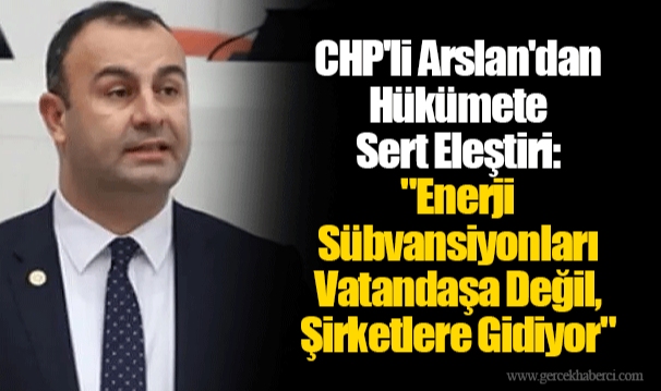 CHP'li Arslan'dan Hükümete Sert Eleştiri: "Enerji Sübvansiyonları Vatandaşa Değil, Şirketlere Gidiyor"