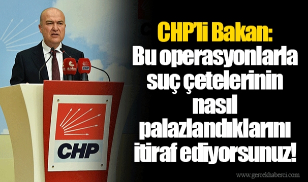 CHP’li Bakan: Bu operasyonlarla suç çetelerinin nasıl palazlandıklarını itiraf ediyorsunuz!