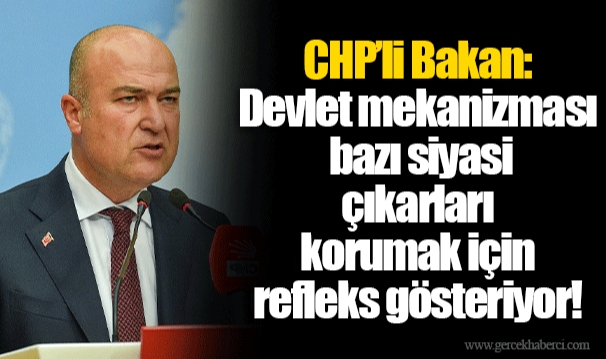 CHP’li Bakan: Devlet mekanizması bazı siyasi çıkarları korumak için refleks gösteriyor!
