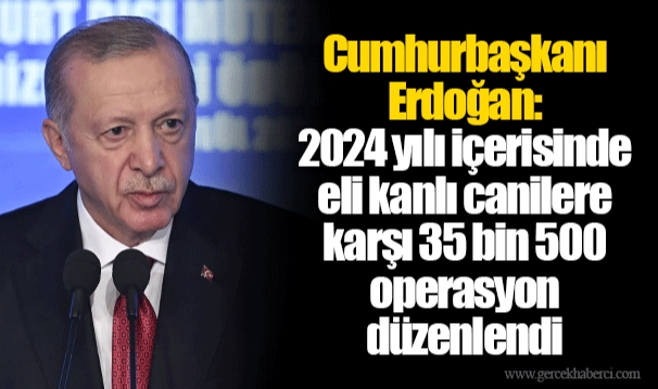 Cumhurbaşkanı Erdoğan: 2024 yılı içerisinde eli kanlı canilere karşı 35 bin 500 operasyon düzenlendi