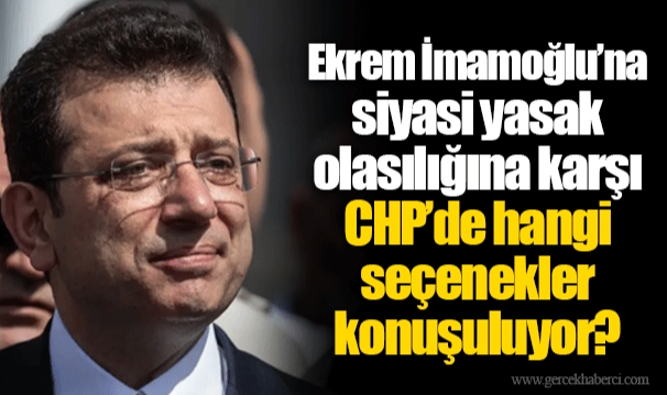 Ekrem İmamoğlu’na siyasi yasak olasılığına karşı CHP’de hangi seçenekler konuşuluyor?