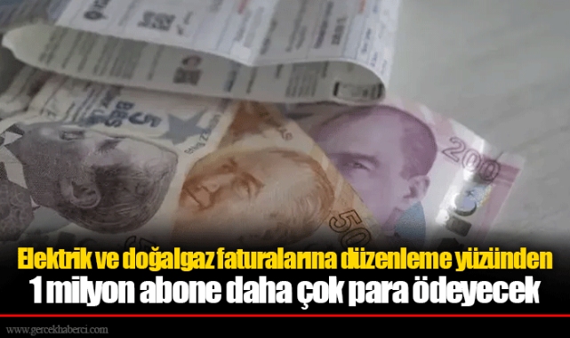 Elektrik ve doğalgaz faturalarına düzenleme yüzünden 1 milyon abone daha çok para ödeyecek
