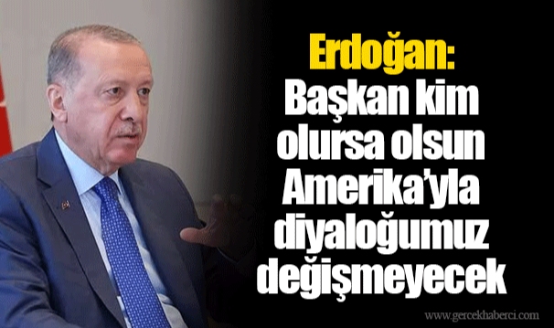 Erdoğan: Başkan kim olursa olsun Amerika’yla diyaloğumuz değişmeyecek