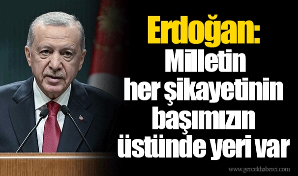 Erdoğan: Milletin her şikayetinin başımızın üstünde yeri var