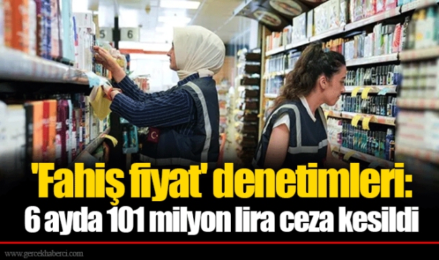 'Fahiş fiyat' denetimleri: 6 ayda 101 milyon lira ceza kesildi