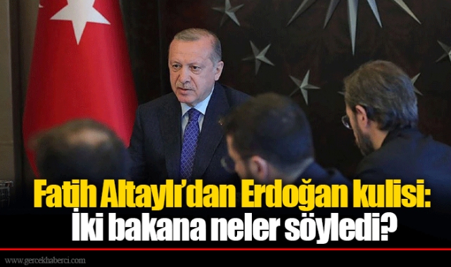 Fatih Altaylı’dan Erdoğan kulisi: İki bakana neler söyledi?