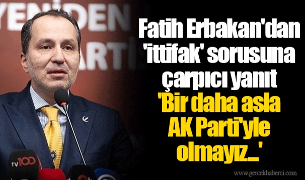 Fatih Erbakan'dan 'ittifak' sorusuna çarpıcı yanıt  'Bir daha asla AK Parti'yle olmayız...'