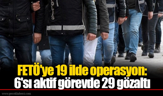 FETÖ'ye 19 ilde operasyon: 6'sı aktif görevde 29 gözaltı