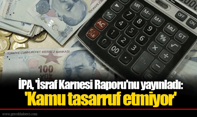 İPA, 'İsraf Karnesi Raporu'nu yayınladı: 'Kamu tasarruf etmiyor'