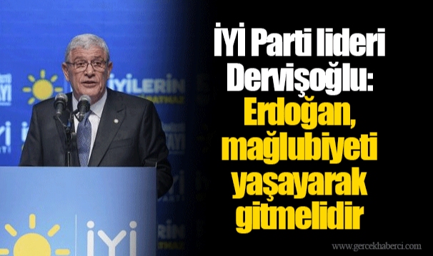 İYİ Parti lideri Dervişoğlu: Erdoğan, mağlubiyeti yaşayarak gitmelidir