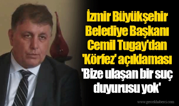 İzmir Büyükşehir Belediye Başkanı Cemil Tugay'dan 'Körfez' açıklaması  'Bize ulaşan bir suç duyurusu yok'
