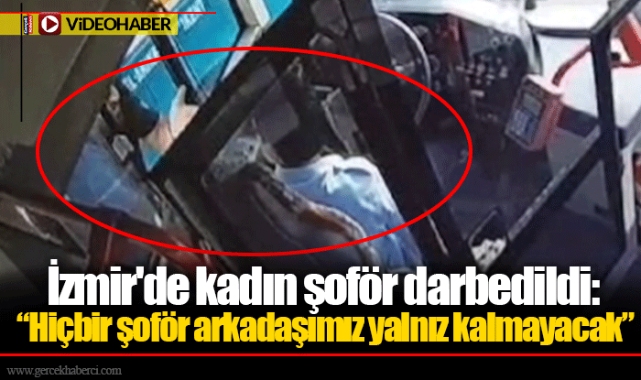 İzmir'de kadın şoför darbedildi: "Hiçbir şoför arkadaşımız yalnız kalmayacak"