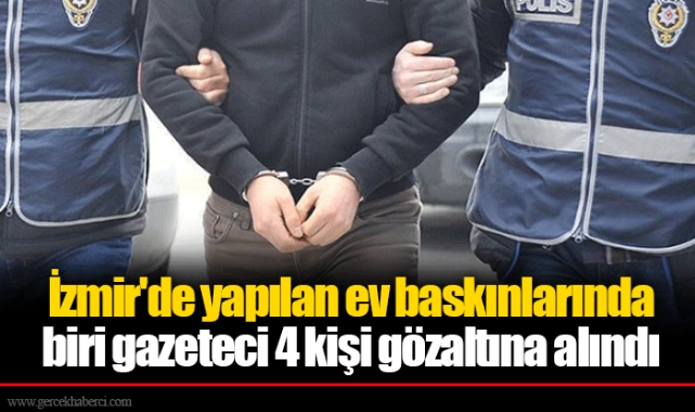İzmir&#039;de yapılan ev baskınlarında biri gazeteci 4 kişi gözaltına alındı