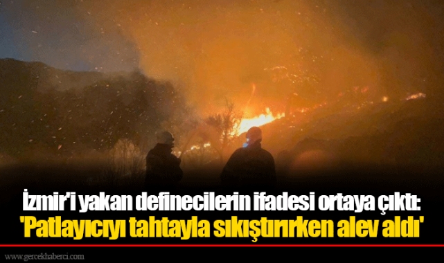 İzmir'i yakan definecilerin ifadesi ortaya çıktı: 'Patlayıcıyı tahtayla sıkıştırırken alev aldı'