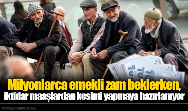 Milyonlarca emekli zam beklerken, iktidar maaşlardan kesinti yapmaya hazırlanıyor