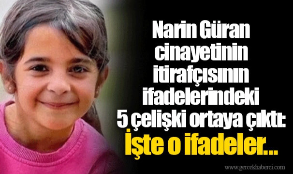 Narin Güran cinayetinin itirafçısının ifadelerindeki 5 çelişki ortaya çıktı: İşte o ifadeler...