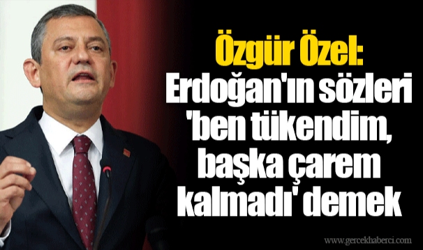 Özgür Özel: Erdoğan'ın sözleri 'ben tükendim, başka çarem kalmadı' demek