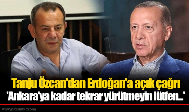 Tanju Özcan'dan Erdoğan'a açık çağrı 'Ankara'ya kadar tekrar yürütmeyin lütfen...'