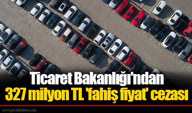 Ticaret Bakanlığı'ndan 327 milyon TL 'fahiş fiyat' cezası