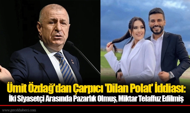 Ümit Özdağ'dan Çarpıcı 'Dilan Polat' İddiası: İki Siyasetçi Arasında Pazarlık Olmuş, Miktar Telaffuz Edilmiş