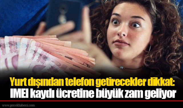 Yurt dışından telefon getirecekler dikkat: IMEI kaydı ücretine büyük zam geliyor