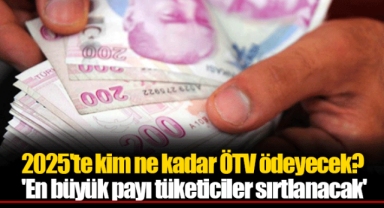 2025'te kim ne kadar ÖTV ödeyecek? 'En büyük payı tüketiciler sırtlanacak'