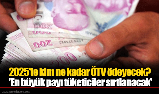 2025'te kim ne kadar ÖTV ödeyecek? 'En büyük payı tüketiciler sırtlanacak'