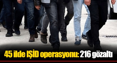 45 ilde IŞİD operasyonu: 216 gözaltı