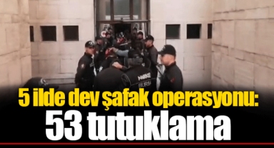 5 ilde dev şafak operasyonu: 53 tutuklama