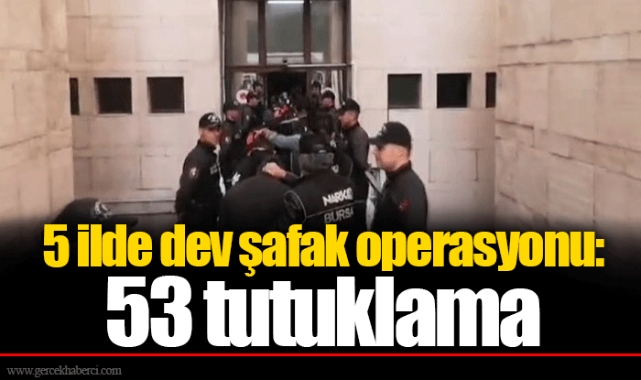 5 ilde dev şafak operasyonu: 53 tutuklama