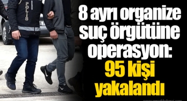 8 ayrı organize suç örgütüne operasyon: 95 kişi yakalandı
