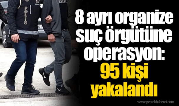 8 ayrı organize suç örgütüne operasyon: 95 kişi yakalandı