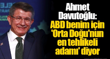 Ahmet Davutoğlu: ABD benim için 'Orta Doğu'nun en tehlikeli adamı' diyor