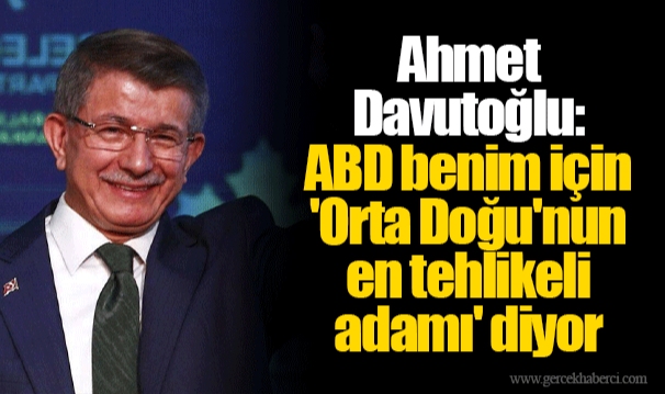 Ahmet Davutoğlu: ABD benim için 'Orta Doğu'nun en tehlikeli adamı' diyor