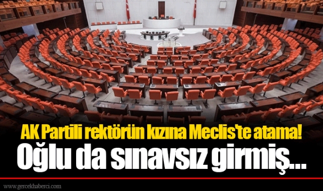 AK Partili rektörün kızına Meclis'te atama! Oğlu da sınavsız girmiş...