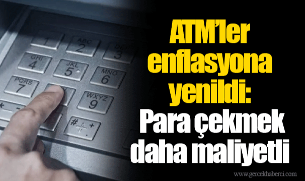 ATM'ler enflasyona yenildi: Para çekmek daha maliyetli