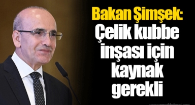 Bakan Şimşek: Çelik kubbe inşası için kaynak gerekli