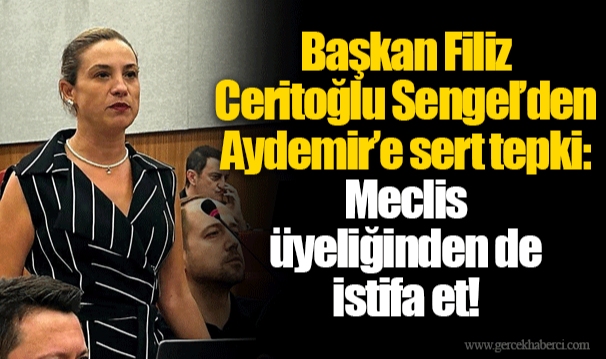 Başkan Filiz Ceritoğlu Sengel’den Aydemir’e sert tepki: Meclis üyeliğinden de istifa et!