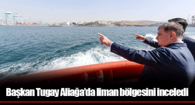 Başkan Tugay Aliağa’da liman bölgesini inceledi