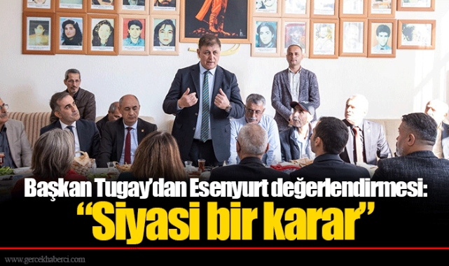 Başkan Tugay’dan Esenyurt değerlendirmesi:  “Siyasi bir karar”